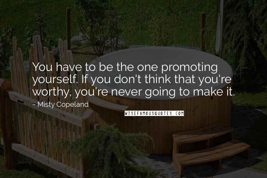 Misty Copeland Quotes: You have to be the one promoting yourself. If you don't think that you're worthy, you're never going to make it.