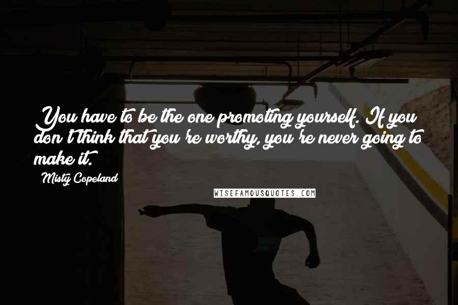 Misty Copeland Quotes: You have to be the one promoting yourself. If you don't think that you're worthy, you're never going to make it.