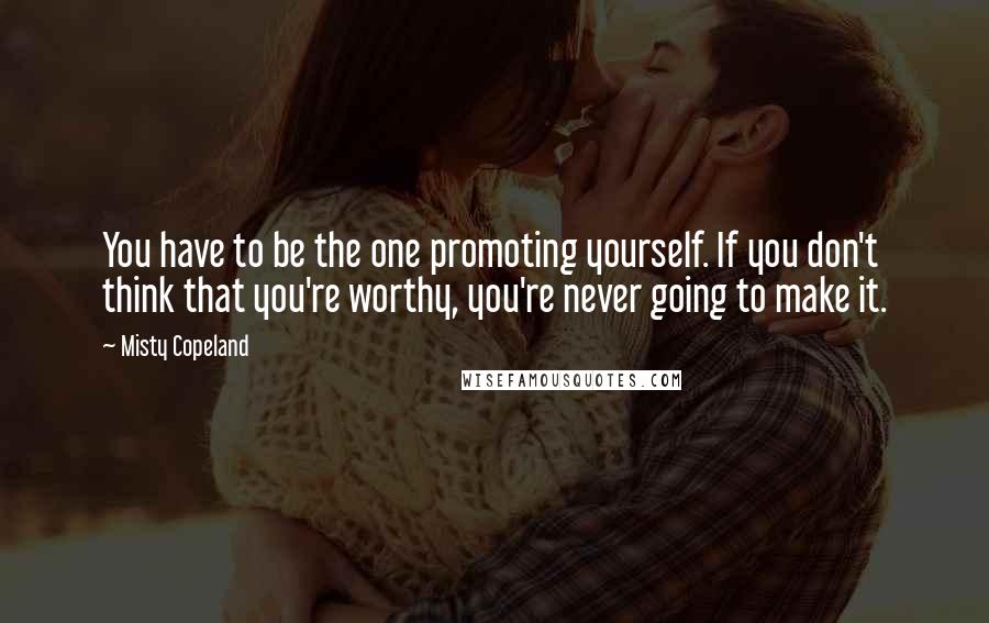 Misty Copeland Quotes: You have to be the one promoting yourself. If you don't think that you're worthy, you're never going to make it.