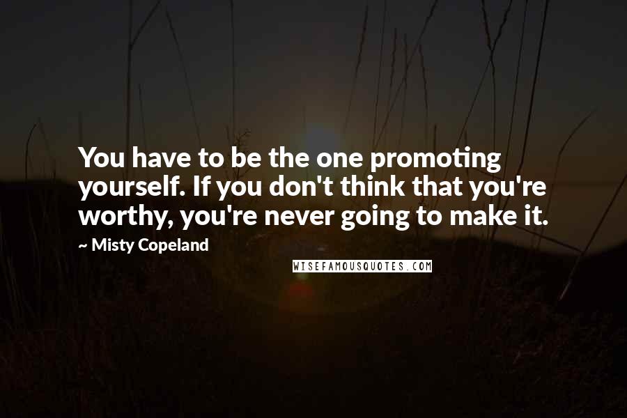 Misty Copeland Quotes: You have to be the one promoting yourself. If you don't think that you're worthy, you're never going to make it.