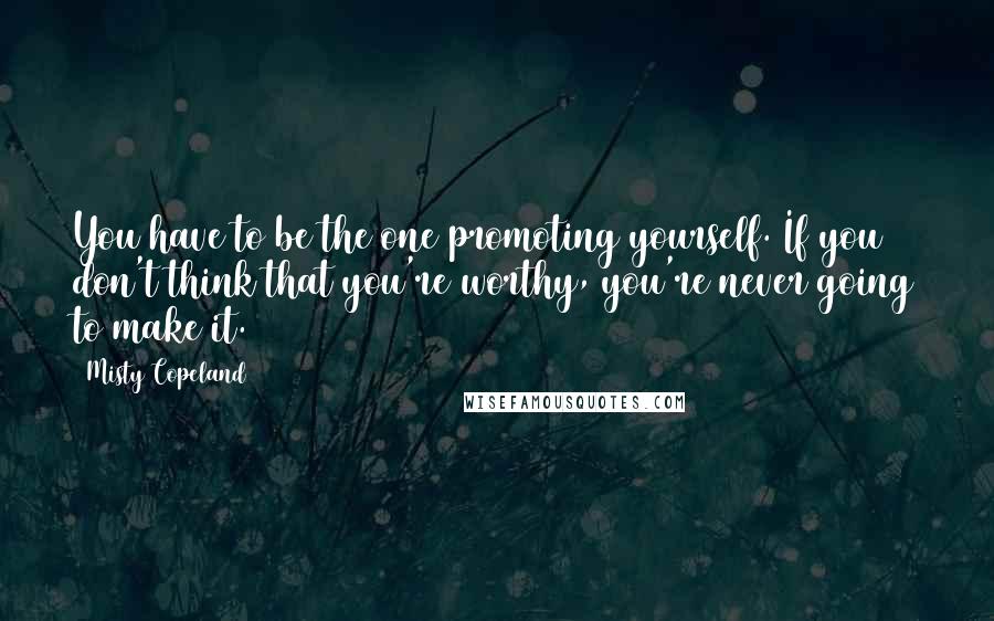 Misty Copeland Quotes: You have to be the one promoting yourself. If you don't think that you're worthy, you're never going to make it.