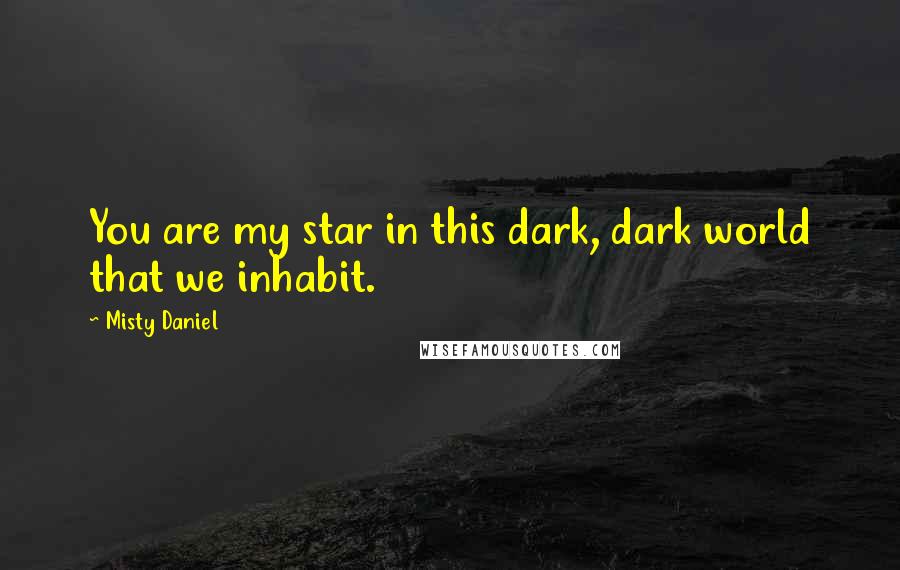 Misty Daniel Quotes: You are my star in this dark, dark world that we inhabit.