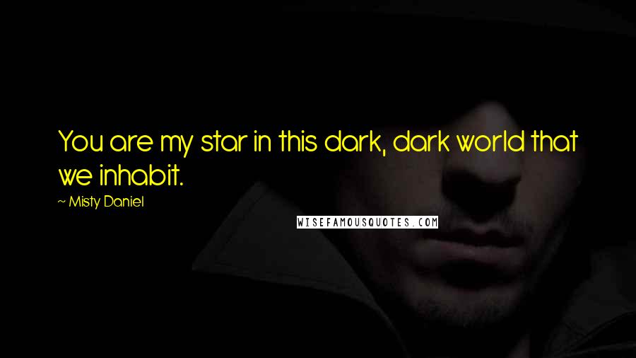 Misty Daniel Quotes: You are my star in this dark, dark world that we inhabit.