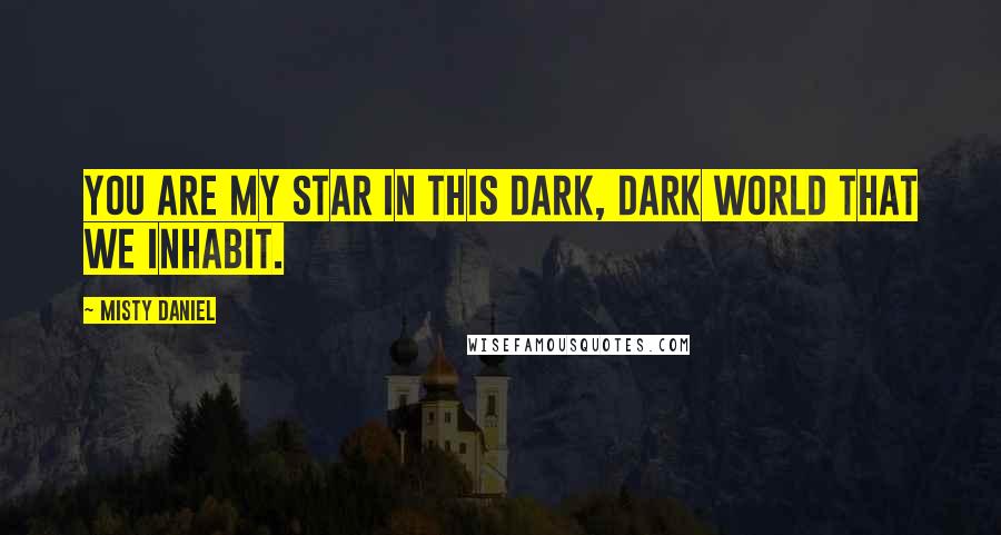 Misty Daniel Quotes: You are my star in this dark, dark world that we inhabit.