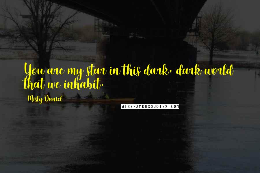 Misty Daniel Quotes: You are my star in this dark, dark world that we inhabit.