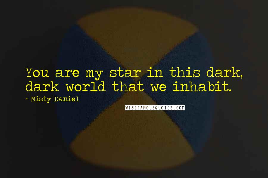 Misty Daniel Quotes: You are my star in this dark, dark world that we inhabit.