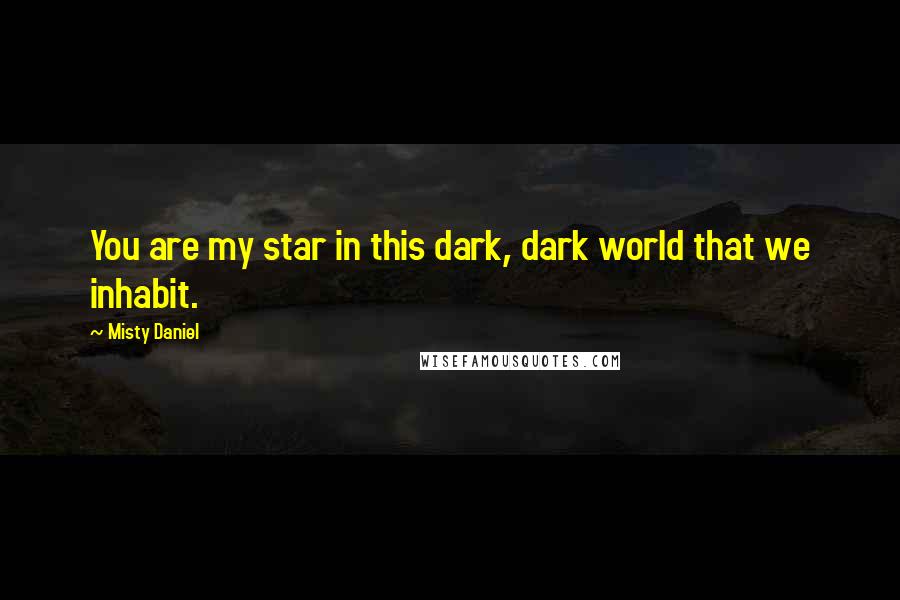 Misty Daniel Quotes: You are my star in this dark, dark world that we inhabit.