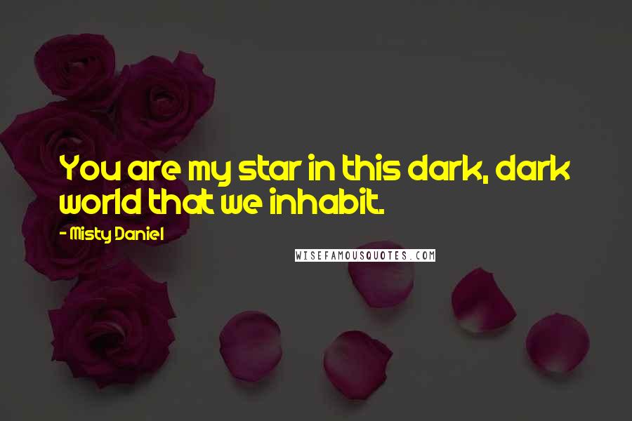 Misty Daniel Quotes: You are my star in this dark, dark world that we inhabit.