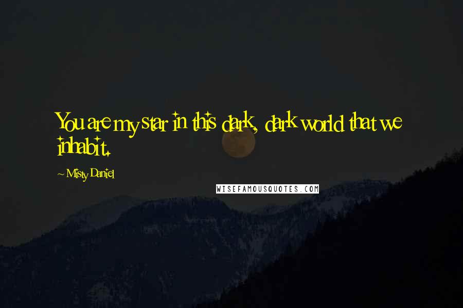 Misty Daniel Quotes: You are my star in this dark, dark world that we inhabit.