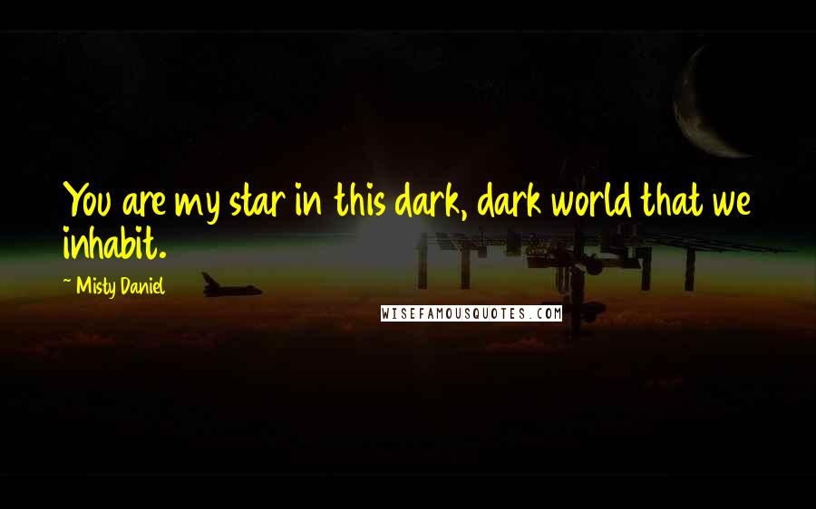 Misty Daniel Quotes: You are my star in this dark, dark world that we inhabit.