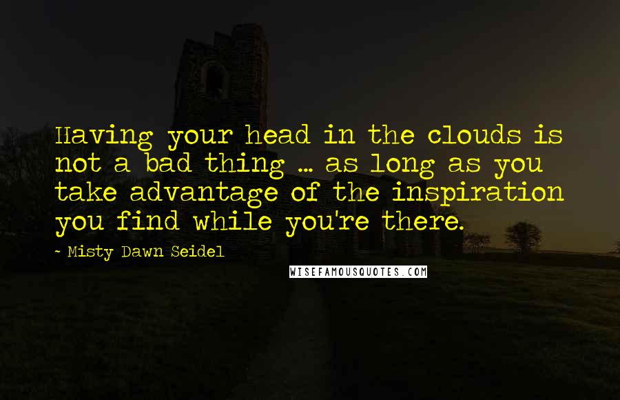 Misty Dawn Seidel Quotes: Having your head in the clouds is not a bad thing ... as long as you take advantage of the inspiration you find while you're there.