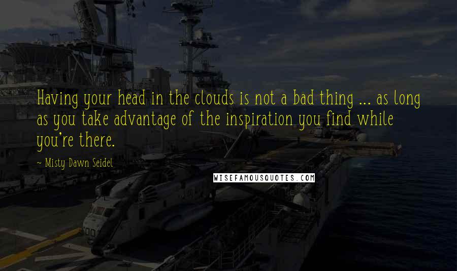 Misty Dawn Seidel Quotes: Having your head in the clouds is not a bad thing ... as long as you take advantage of the inspiration you find while you're there.