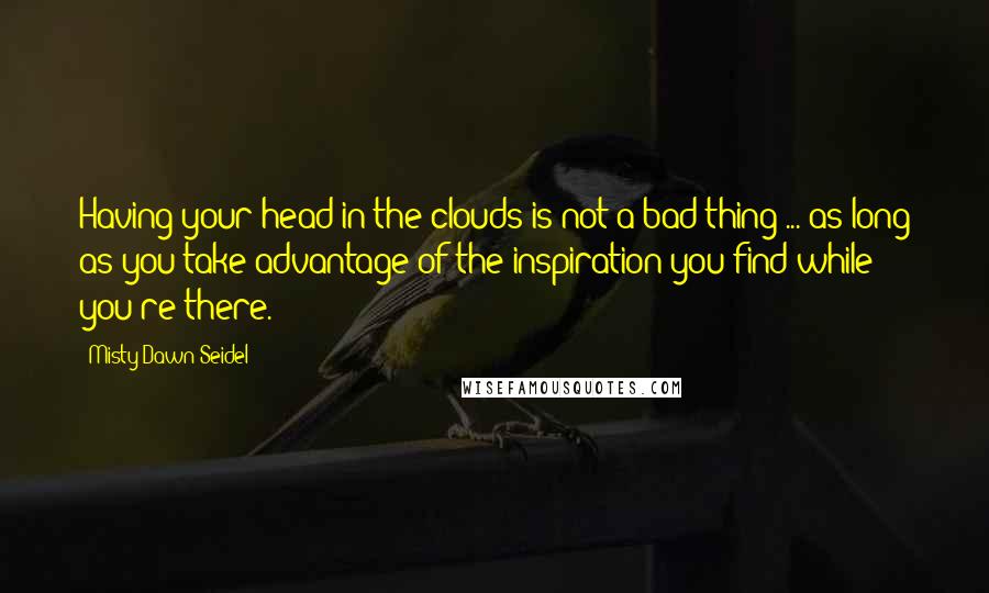 Misty Dawn Seidel Quotes: Having your head in the clouds is not a bad thing ... as long as you take advantage of the inspiration you find while you're there.