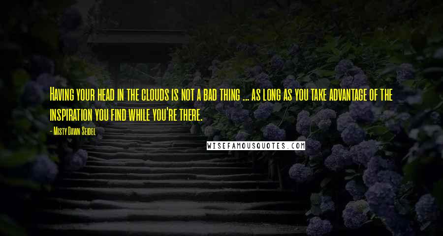 Misty Dawn Seidel Quotes: Having your head in the clouds is not a bad thing ... as long as you take advantage of the inspiration you find while you're there.