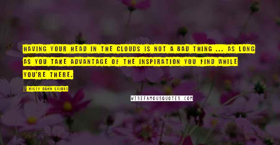 Misty Dawn Seidel Quotes: Having your head in the clouds is not a bad thing ... as long as you take advantage of the inspiration you find while you're there.