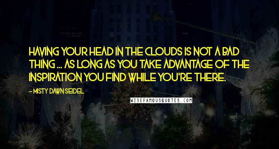 Misty Dawn Seidel Quotes: Having your head in the clouds is not a bad thing ... as long as you take advantage of the inspiration you find while you're there.