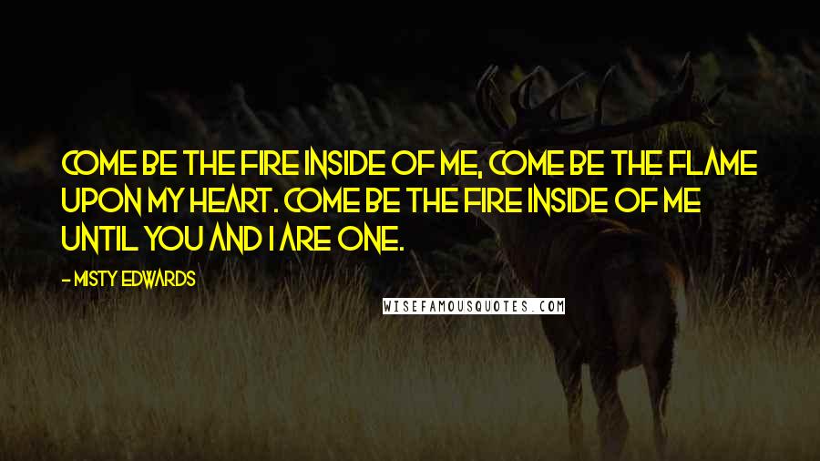 Misty Edwards Quotes: Come be the fire inside of me, come be the flame upon my heart. Come be the fire inside of me until You and I are one.