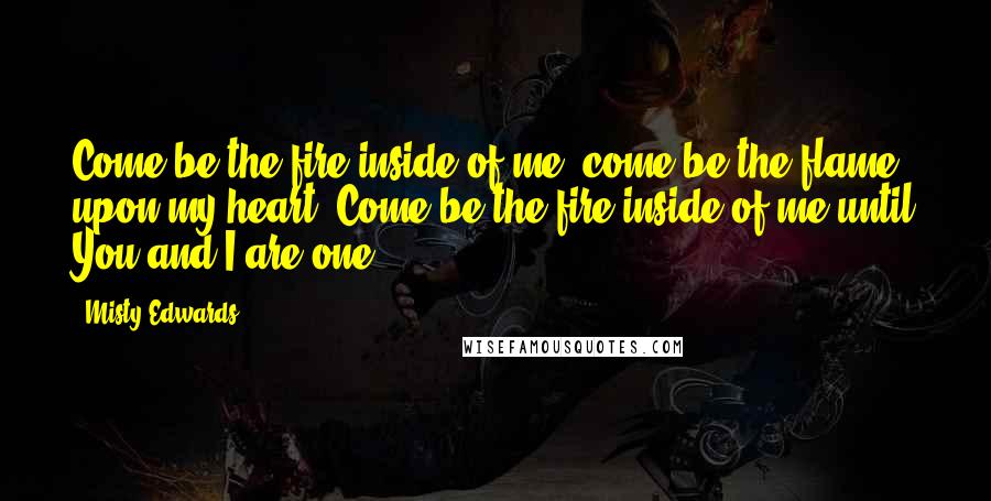 Misty Edwards Quotes: Come be the fire inside of me, come be the flame upon my heart. Come be the fire inside of me until You and I are one.