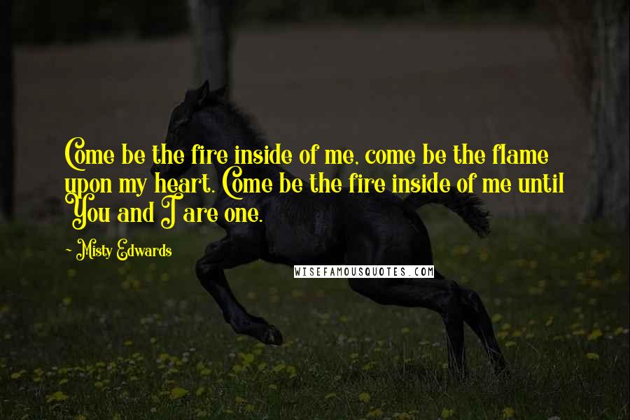 Misty Edwards Quotes: Come be the fire inside of me, come be the flame upon my heart. Come be the fire inside of me until You and I are one.