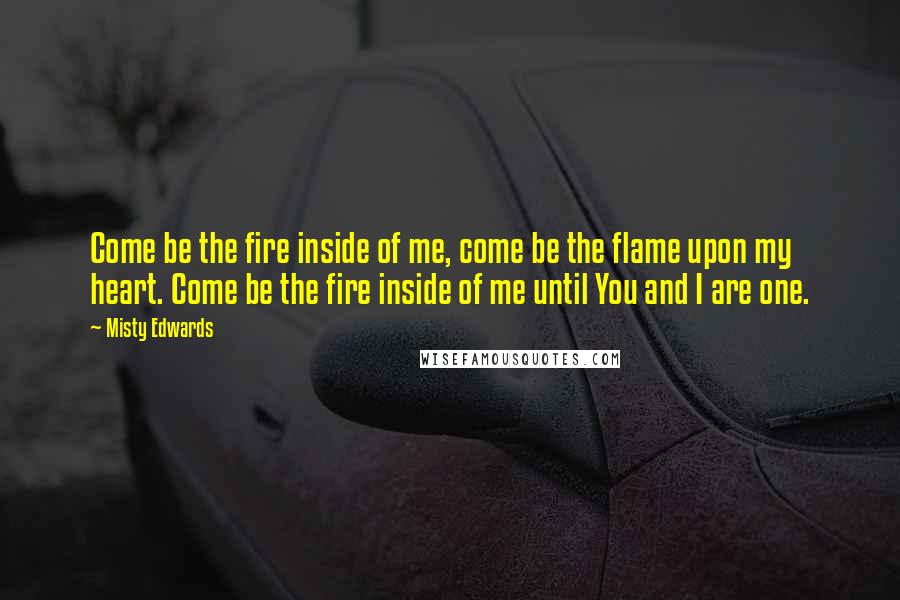 Misty Edwards Quotes: Come be the fire inside of me, come be the flame upon my heart. Come be the fire inside of me until You and I are one.