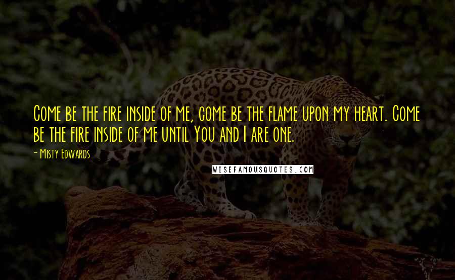 Misty Edwards Quotes: Come be the fire inside of me, come be the flame upon my heart. Come be the fire inside of me until You and I are one.