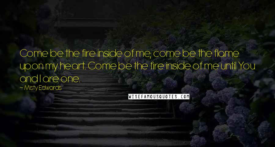 Misty Edwards Quotes: Come be the fire inside of me, come be the flame upon my heart. Come be the fire inside of me until You and I are one.