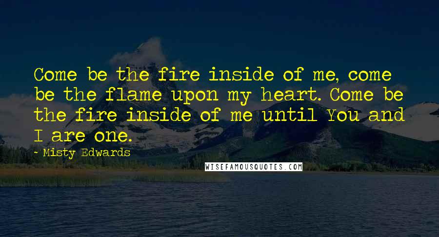 Misty Edwards Quotes: Come be the fire inside of me, come be the flame upon my heart. Come be the fire inside of me until You and I are one.