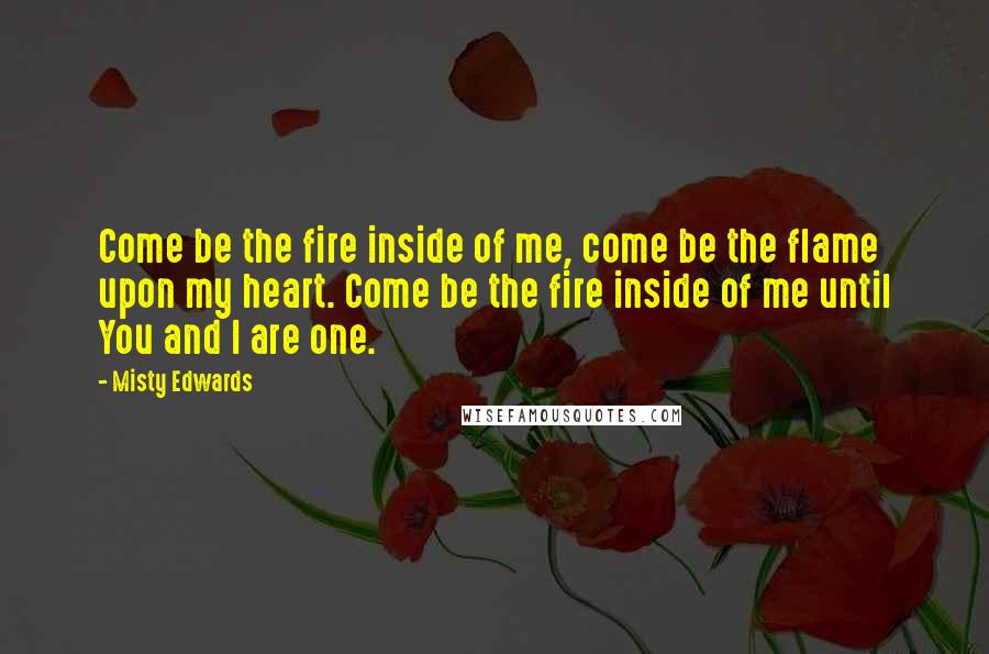 Misty Edwards Quotes: Come be the fire inside of me, come be the flame upon my heart. Come be the fire inside of me until You and I are one.