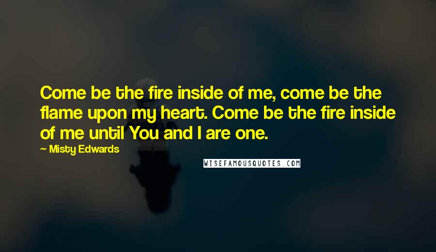 Misty Edwards Quotes: Come be the fire inside of me, come be the flame upon my heart. Come be the fire inside of me until You and I are one.