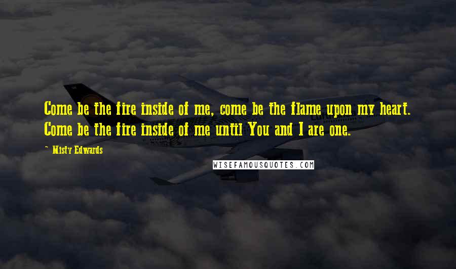 Misty Edwards Quotes: Come be the fire inside of me, come be the flame upon my heart. Come be the fire inside of me until You and I are one.