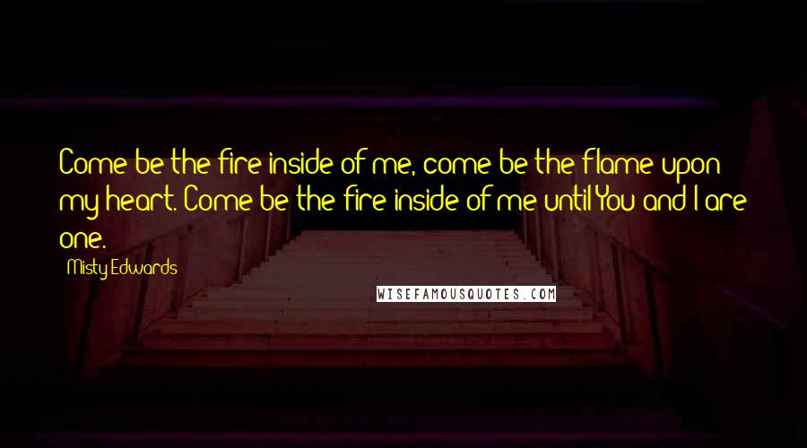 Misty Edwards Quotes: Come be the fire inside of me, come be the flame upon my heart. Come be the fire inside of me until You and I are one.