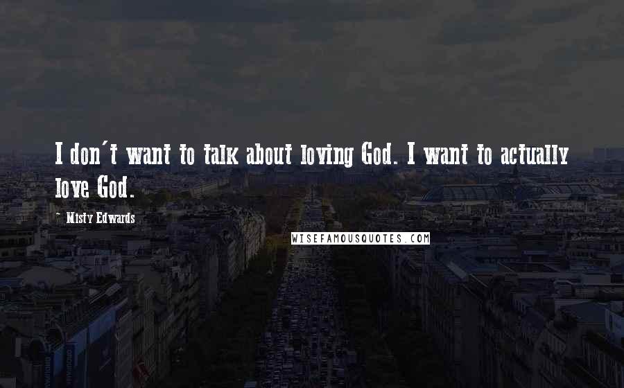 Misty Edwards Quotes: I don't want to talk about loving God. I want to actually love God.