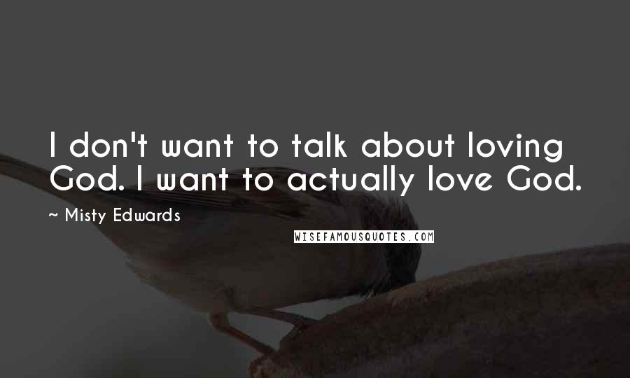 Misty Edwards Quotes: I don't want to talk about loving God. I want to actually love God.