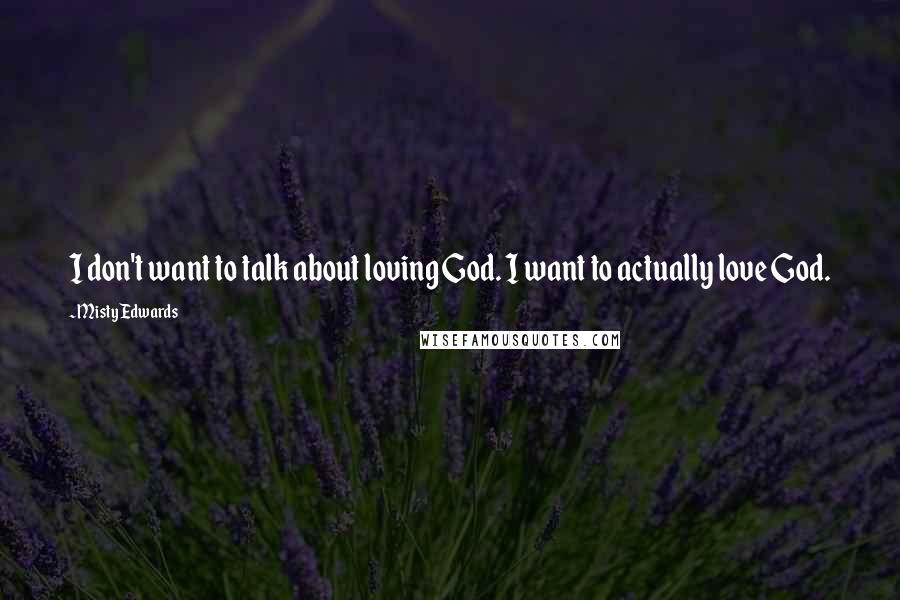 Misty Edwards Quotes: I don't want to talk about loving God. I want to actually love God.