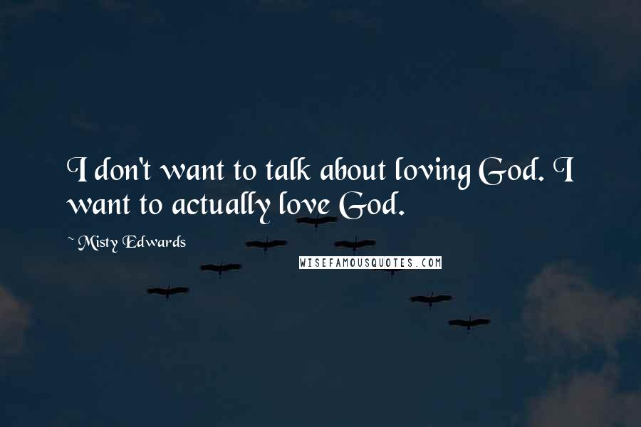 Misty Edwards Quotes: I don't want to talk about loving God. I want to actually love God.