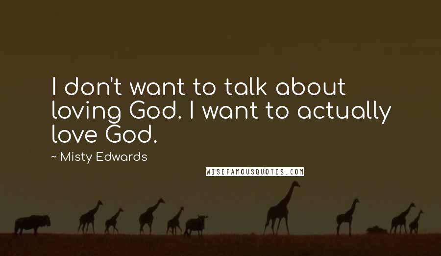 Misty Edwards Quotes: I don't want to talk about loving God. I want to actually love God.