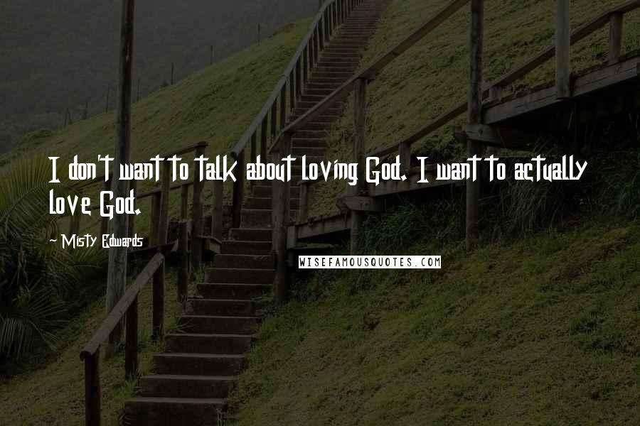 Misty Edwards Quotes: I don't want to talk about loving God. I want to actually love God.