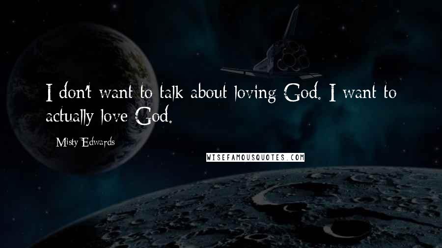 Misty Edwards Quotes: I don't want to talk about loving God. I want to actually love God.