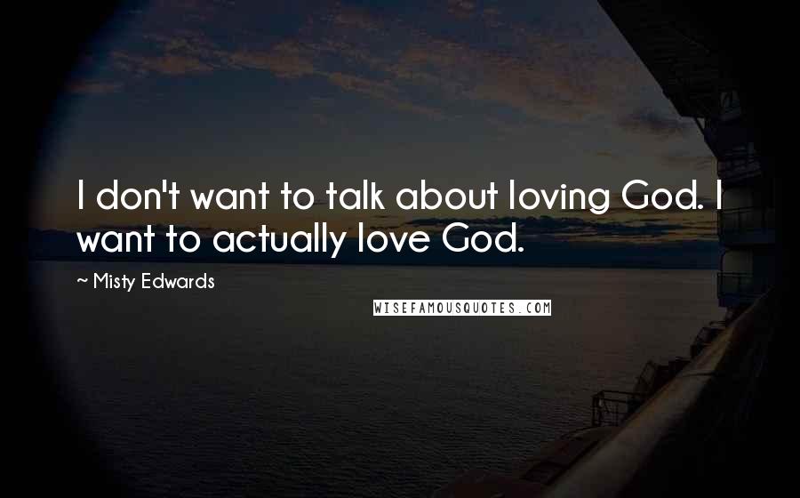 Misty Edwards Quotes: I don't want to talk about loving God. I want to actually love God.