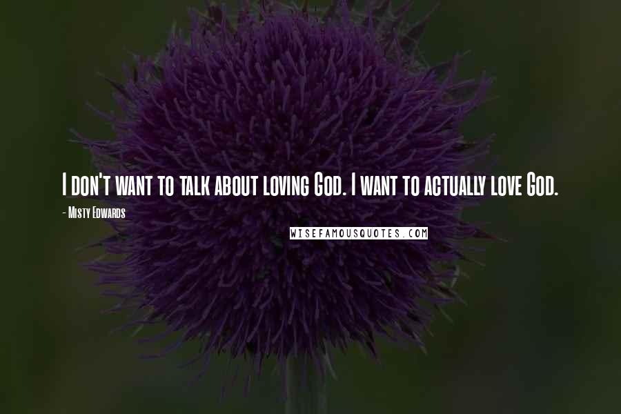 Misty Edwards Quotes: I don't want to talk about loving God. I want to actually love God.
