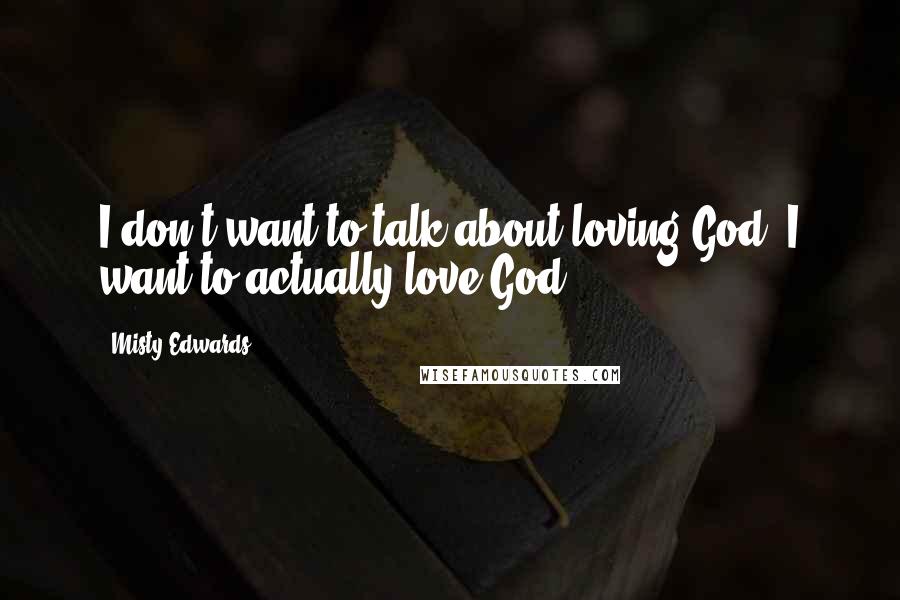Misty Edwards Quotes: I don't want to talk about loving God. I want to actually love God.