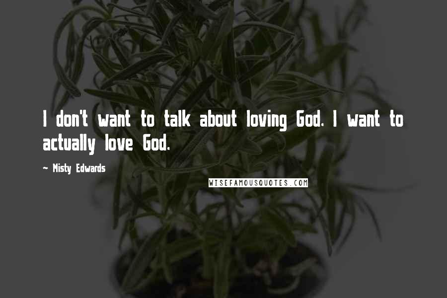 Misty Edwards Quotes: I don't want to talk about loving God. I want to actually love God.
