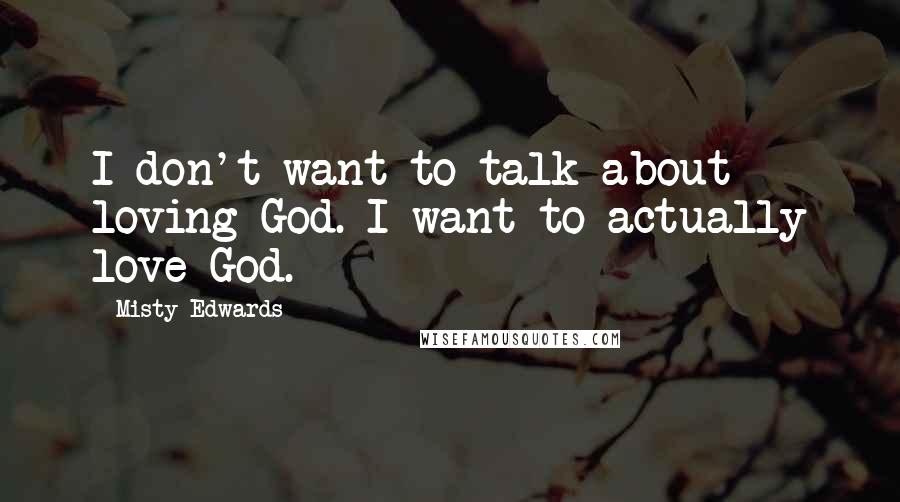 Misty Edwards Quotes: I don't want to talk about loving God. I want to actually love God.