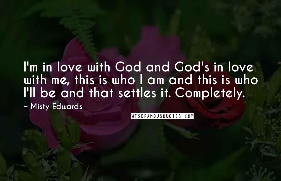 Misty Edwards Quotes: I'm in love with God and God's in love with me, this is who I am and this is who I'll be and that settles it. Completely.