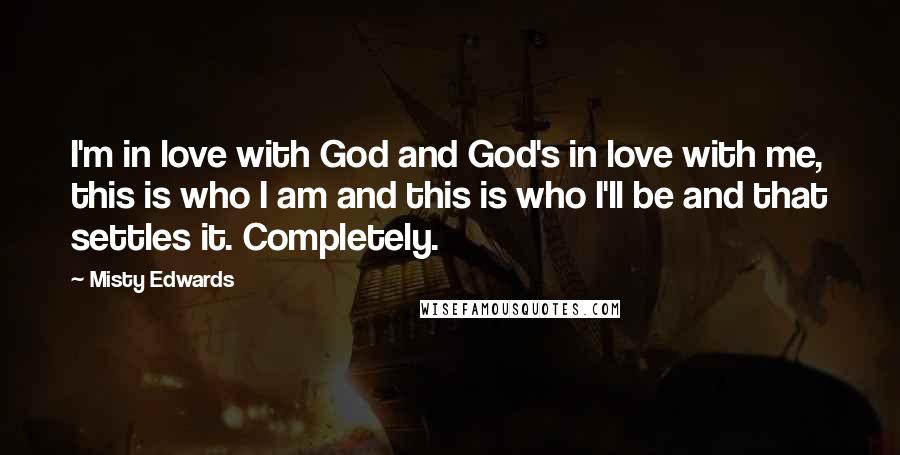 Misty Edwards Quotes: I'm in love with God and God's in love with me, this is who I am and this is who I'll be and that settles it. Completely.