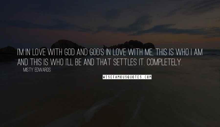 Misty Edwards Quotes: I'm in love with God and God's in love with me, this is who I am and this is who I'll be and that settles it. Completely.