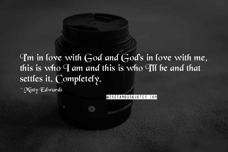 Misty Edwards Quotes: I'm in love with God and God's in love with me, this is who I am and this is who I'll be and that settles it. Completely.