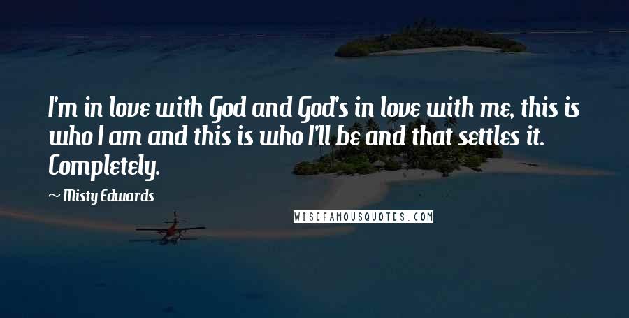 Misty Edwards Quotes: I'm in love with God and God's in love with me, this is who I am and this is who I'll be and that settles it. Completely.