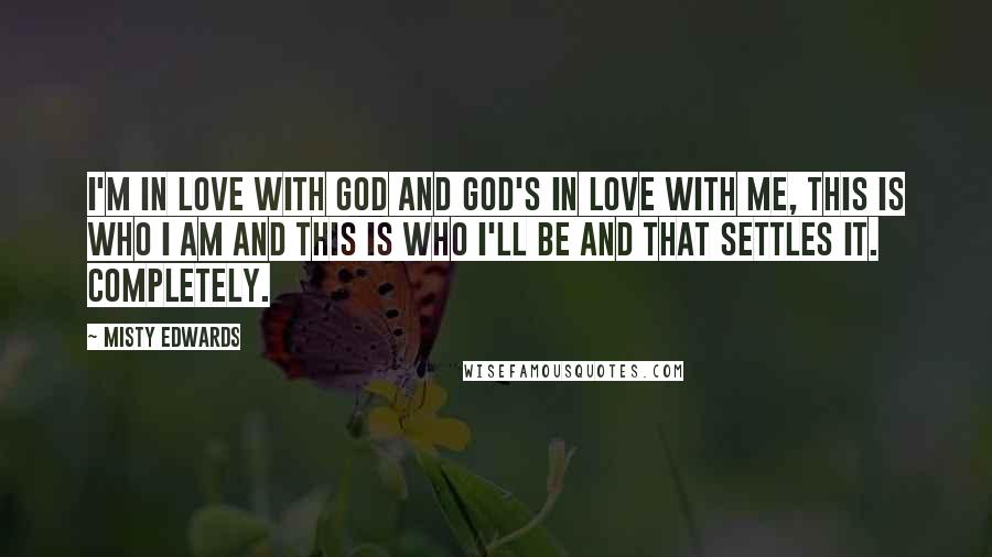 Misty Edwards Quotes: I'm in love with God and God's in love with me, this is who I am and this is who I'll be and that settles it. Completely.