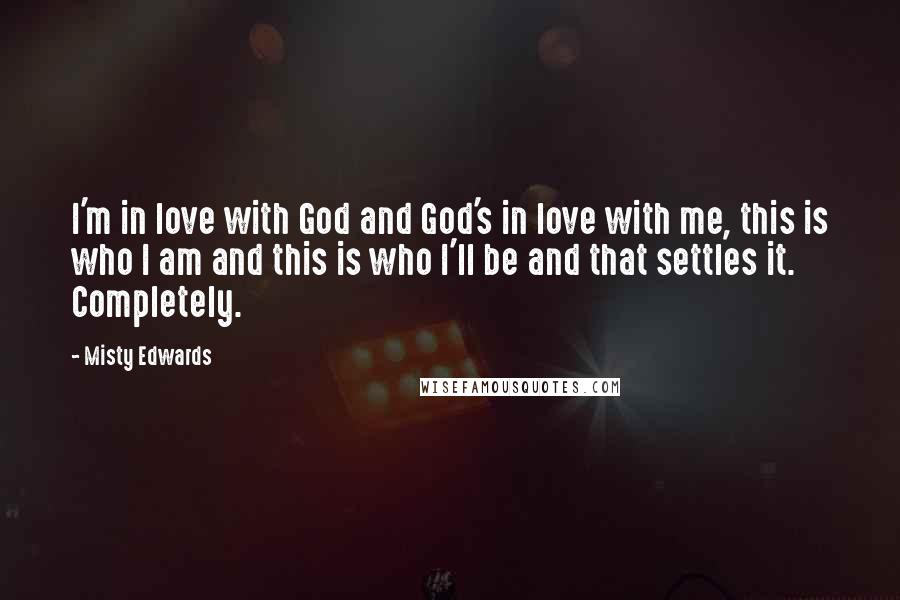 Misty Edwards Quotes: I'm in love with God and God's in love with me, this is who I am and this is who I'll be and that settles it. Completely.